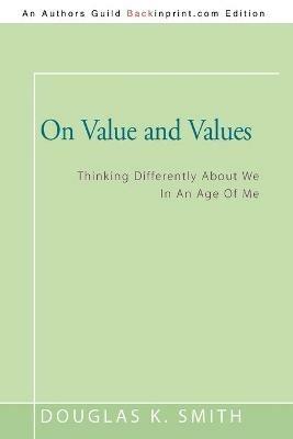 On Value and Values: Thinking Differently About We In An Age Of Me - Douglas K Smith - cover