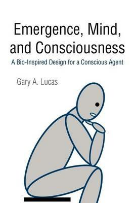 Emergence, Mind, and Consciousness: A Bio-Inspired Design for a Conscious Agent - Gary A Lucas - cover