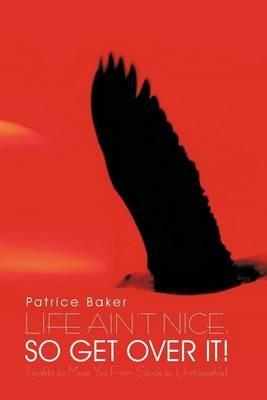 Life Ain't Nice, So Get Over It!: Insights to Move You from Stuck to Unstoppable! - Patrice Baker - cover