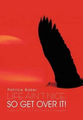 Life Ain't Nice, So Get Over It!: Insights to Move You From Stuck to Unstoppable! - Patrice Baker - cover
