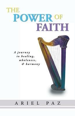 The Power of Faith: A Journey to Healing, Wholeness, and Harmony - Ariel Paz - cover