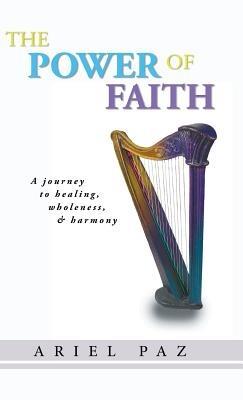 The Power of Faith: A journey to healing, wholeness, and harmony - Ariel Paz - cover