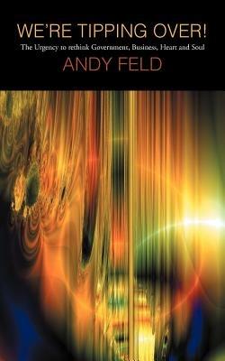 We're Tipping Over!: The Urgency to Rethink Government, Business, Heart and Soul! - Andy Feld - cover