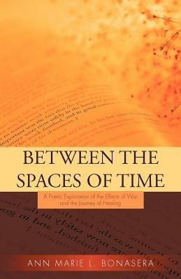 Between the Spaces of Time: A Poetic Exploration of the Effects of War and the Journey of Healing - Ann Marie L Bonasera - cover