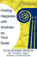 Finding Happiness with Aristotle as Your Guide: Action Strategies Based on 10 Timeless Ideas