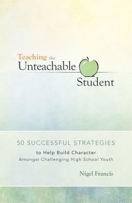 Teaching the Unteachable Student: 50 Successful Strategies to Help Build Character Amongst Challenging High School Youth - Nigel Francis - cover