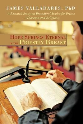 Hope Springs Eternal in the Priestly Breast: A Research Study on Procedural Justice for Priests-Diocesan and Religious - James Valladares Phd - cover