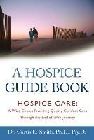 A Hospice Guide Book: Hospice Care: A Wise Choice Providing Quality Comfort Care Through the End of Life's Journey - Curtis E Smith - cover