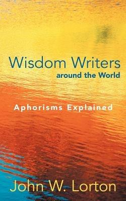 Wisdom Writers Around the World: Aphorisms Explained - John W Lorton - cover