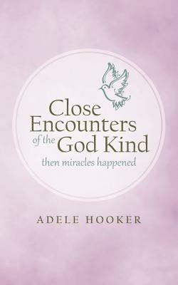 Close Encounters of the God Kind: Then Miracles Happened - Adele Hooker - cover