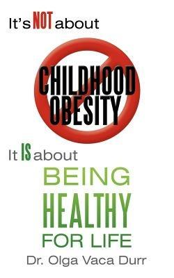 It's Not about Childhood Obesity: It Is about Being Healthy for Life - Olga Vaca Durr - cover