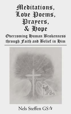 Meditations, Love Poems, Prayers, and Hope: Overcoming Human Brokenness Through Faith and Belief in Him - Nels Steffen Gs - cover