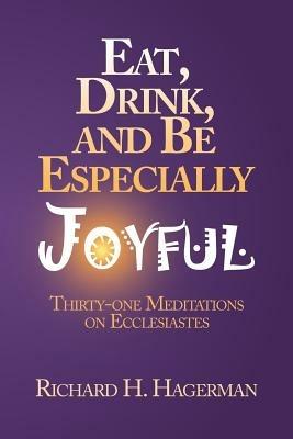 Eat, Drink, and Be Especially Joyful: Thirty-One Meditations on Eccelesiastes - Richard H Hagerman - cover