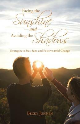 Facing the Sunshine and Avoiding the Shadows: Strategies to Stay Sane and Positive Amid Change - Becky Johnen - cover
