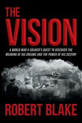 The Vision: A World War II Soldier's Quest to Discover the Meaning of His Dreams and the Power of His Destiny - Robert Blake - cover
