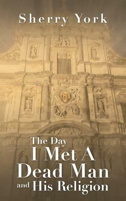 The Day I Met a Dead Man and His Religion - Sherry York - cover