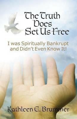 The Truth Does Set Us Free: I Was Spiritually Bankrupt and Didn't Even Know It! - Kathleen E Brummer - cover