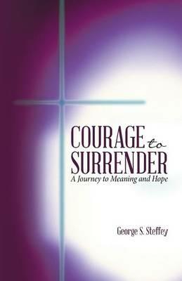 Courage to Surrender: A Journey to Meaning and Hope - George S Steffey - cover