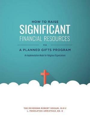 How to Raise Significant Financial Resources Via a Planned Gifts Program: An Implementation Model for Religious Organizations - Ed D L Pendleton Armistead - cover