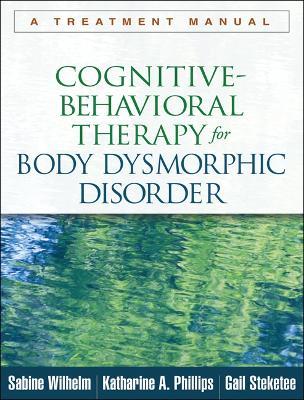 Cognitive-Behavioral Therapy for Body Dysmorphic Disorder: A Treatment Manual - Sabine Wilhelm,Katharine A. Phillips,Gail Steketee - cover