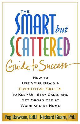 The Smart but Scattered Guide to Success: How to Use Your Brain's Executive Skills to Keep Up, Stay Calm, and Get Organized at Work and at Home - Peg Dawson,Richard Guare - cover