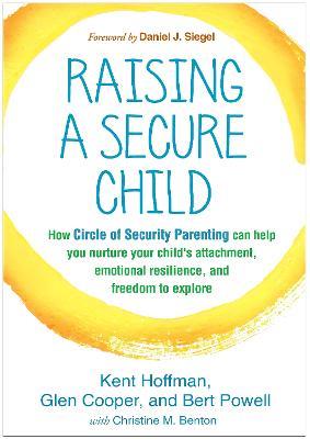 Raising a Secure Child: How Circle of Security Parenting Can Help You Nurture Your Child's Attachment, Emotional Resilience, and Freedom to Explore - Kent Hoffman,Glen Cooper,Bert Powell - cover