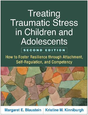 Treating Traumatic Stress in Children and Adolescents, Second Edition: How to Foster Resilience through Attachment, Self-Regulation, and Competency - Margaret E. Blaustein,Kristine M. Kinniburgh - cover