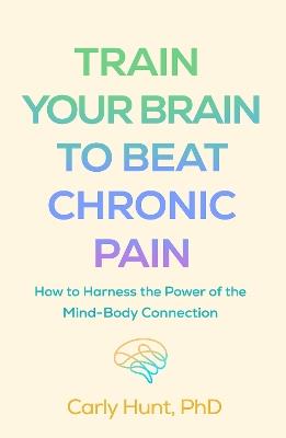 Train Your Brain to Beat Chronic Pain: How to Harness the Power of the Mind-Body Connection - Carly Hunt - cover