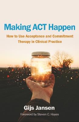 Making ACT Happen: How to Use Acceptance and Commitment Therapy in Clinical Practice - Gijs Jansen - cover