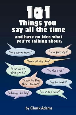 101 Things You Say All the Time: And Have No Idea What You're Talking About! - Charles Adams - cover