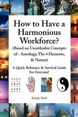 How to Have a Harmonious Workforce? (Based on Unorthodox Concepts of - Astrology, The 4 Elements, & Nature): A Quick Reference & Survival Guide For Everyone! - Kristie Noel - cover