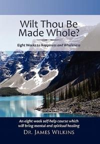 Will Thou Be Made Whole?: Eight Weeks to Happiness and Wholeness - James Wilkins - cover