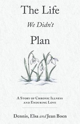 The Life We Didn't Plan: A Story of Chronic Illness and Enduring Love - Dennis Boen,Elsa Boen,Jean Boen - cover