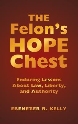 The Felon's Hope Chest: Enduring Lessons About Law, Liberty, and Authority - Ebenezer B Kelly - cover
