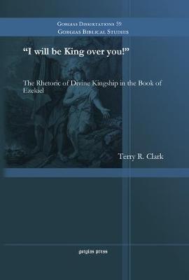 I will be King over you!: The Rhetoric of Divine Kingship in the Book of Ezekiel - Terry R. Clark - cover