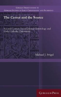 The Center and the Source: Second Century Incarnational Christology and Early Catholic Christianity - Michael Svigel - cover