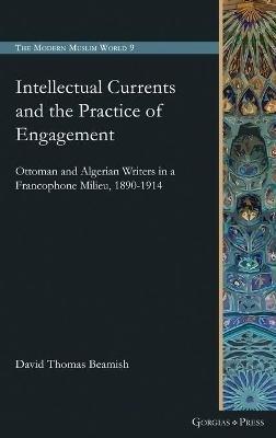 Intellectual Currents and the Practice of Engagement: Ottoman and Algerian Writers in a Francophone Milieu, 1890-1914 - David Beamish - cover