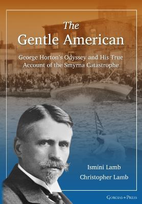 The Gentle American: George Horton's Odyssey and His True Account of the Smyrna Catastrophe - Ismini Lamb,Christopher Lamb - cover