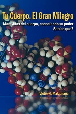 Tu Cuerpo, El Gran Milagro: Maravillas del Cuerpo, Conociendo Su Poder - Victor H Matzunaga - cover