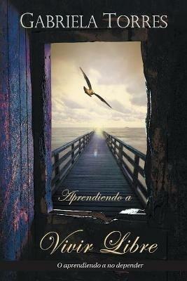 Aprendiendo a Vivir Libre: O Aprendiendo a No Depender - Gabriela Torres - cover