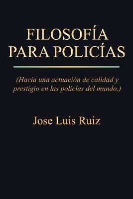 Filosofia Para Policias: (Hacia Una Actuacion de Calidad y Prestigio En Las Policias del Mundo.) - Jose Luis Ruiz - cover