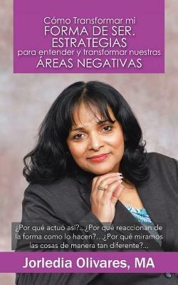 Como Transformar Mi Forma de Ser. Estrategias Para Entender y Transformar Nuestras Areas Negativas: Por Que Actuo Asi?... Por Que Reaccionan de La for - Jorledia Olivares Ma - cover