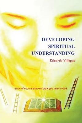 Developing Spiritual Understanding: Sixty Reflections That Will Draw You Near to God... - Eduardo Villegas - cover