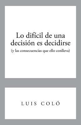 Lo Dificil de Una Decision Es Decidirse (y Las Consecuencias Que Ello Conlleva) - Luis Colo - cover