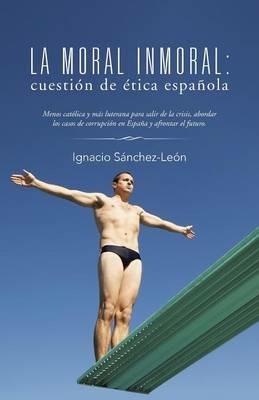 La moral inmoral: cuestion de etica espanola - Ignacio Sanchez-Leon - cover