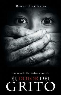 El Dolor del Grito: Una Leccion de Vida, Basado En La Vida Real - Benner Guillermo - cover