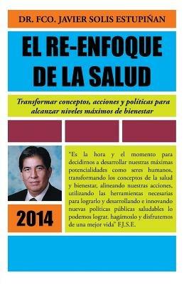 El Re-Enfoque de La Salud: Transformar Conceptos, Acciones y Politicas Para Alcanzar Niveles Maximos de Bienestar - Francisco Solis - cover