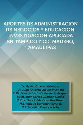 Aportes de Administracion de Negocios y Educacion. Investigacion Aplicada En Tampico y CD. Madero, Tamaulipas: Dr. Javier Chavez Melendez, Dr. Juan an - Javier Chavez Melendez - cover