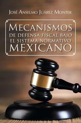 Mecanismos de Defensa Fiscal Bajo El Sistema Normativo Mexicano - Jose Anselmo Juarez Monter - cover