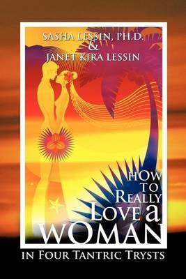 How to Really Love A Woman: in Four Tantric Trysts - SASHA LESSIN PH.D.,JANET KIRA LESSIN - cover